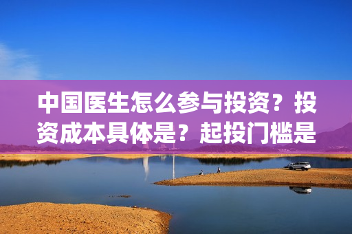 中国医生怎么参与投资？投资成本具体是？起投门槛是多少？(中国医生怎么购票)
