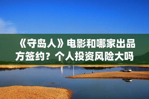 《守岛人》电影和哪家出品方签约？个人投资风险大吗？(《守岛人》电影主要内容)