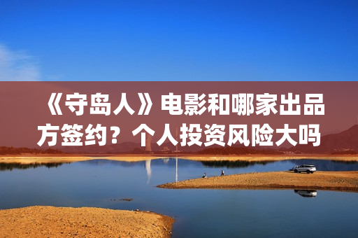 《守岛人》电影和哪家出品方签约？个人投资风险大吗？(《守岛人》电影原声)