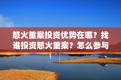 怒火重案投资优势在哪？找谁投资怒火重案？怎么参与投资？(怒火重案投资的风险在哪里?)