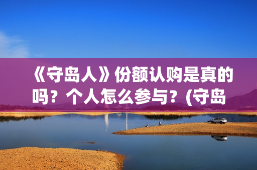 《守岛人》份额认购是真的吗？个人怎么参与？(守岛人好看么)