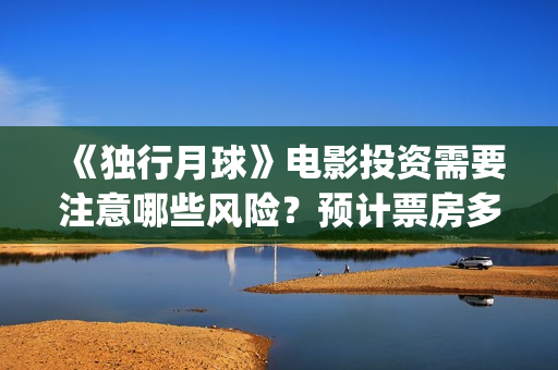 《独行月球》电影投资需要注意哪些风险？预计票房多少？(独行月球电影完整版在线播放)