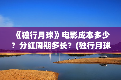 《独行月球》电影成本多少？分红周期多长？(独行月球电影完整版在线播放)