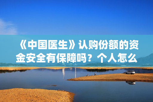 《中国医生》认购份额的资金安全有保障吗？个人怎么能参与？(“中国医生”)