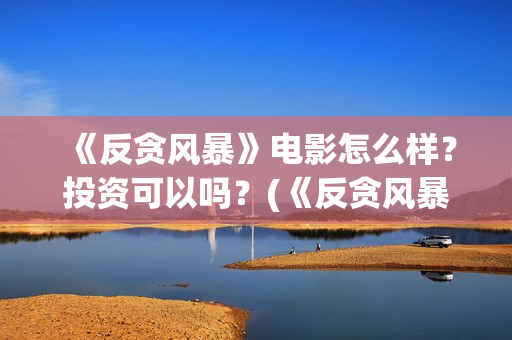 《反贪风暴》电影怎么样？投资可以吗？(《反贪风暴》电影)