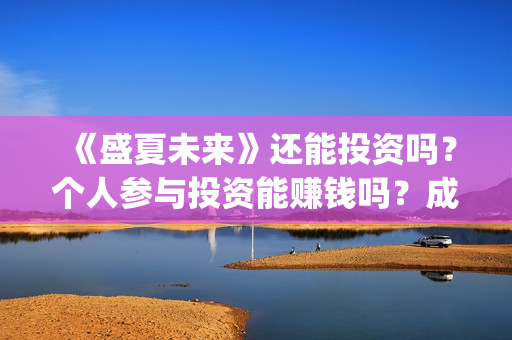 《盛夏未来》还能投资吗？个人参与投资能赚钱吗？成本多少？(盛夏未来zy)