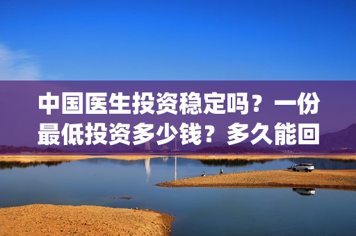 中国医生投资稳定吗？一份最低投资多少钱？多久能回本？(中国医生投资亏损)