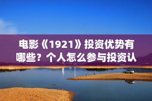 电影《1921》投资优势有哪些？个人怎么参与投资认购？(电影《1921》生动完整)