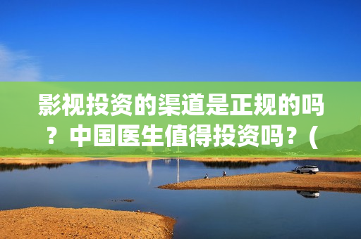 影视投资的渠道是正规的吗？中国医生值得投资吗？(影视投资的渠道包括)