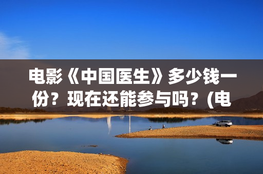 电影《中国医生》多少钱一份？现在还能参与吗？(电影《中国医生》)