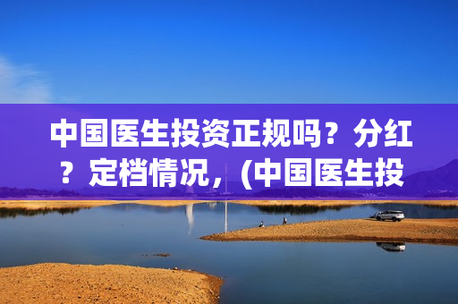 中国医生投资正规吗？分红？定档情况，(中国医生投资项目)