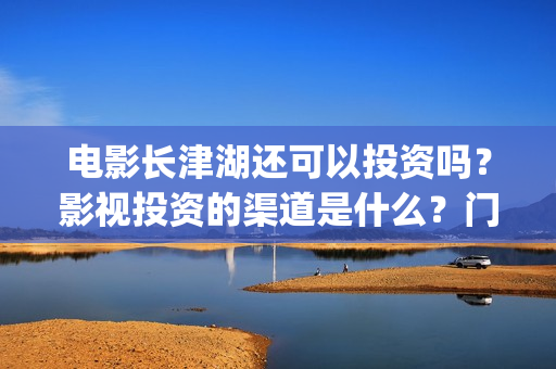 电影长津湖还可以投资吗？影视投资的渠道是什么？门槛是多少？(长津湖电影还有下部吗)