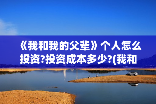 《我和我的父辈》个人怎么投资?投资成本多少?(我和我的父辈主题曲)