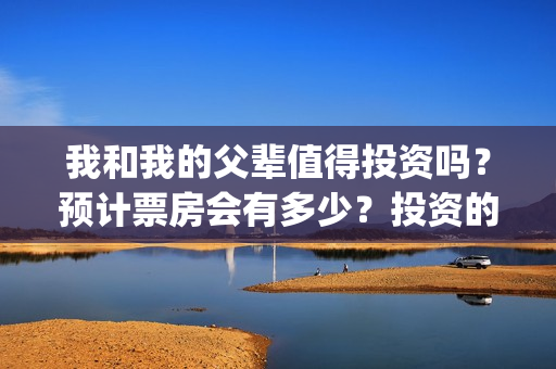 我和我的父辈值得投资吗？预计票房会有多少？投资的份额真实吗？(我和我的父辈讲的是)