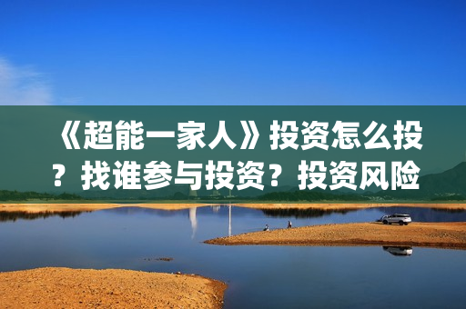 《超能一家人》投资怎么投？找谁参与投资？投资风险大不大？(超能一家人演员表)