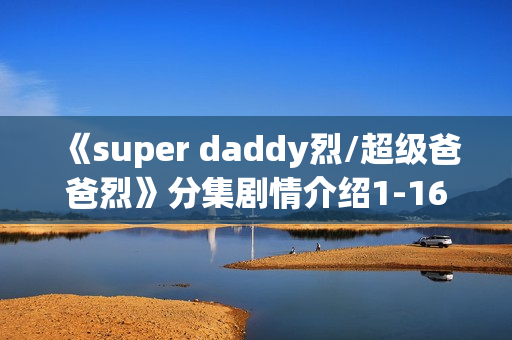 《super daddy烈/超级爸爸烈》分集剧情介绍1-16集大结局
