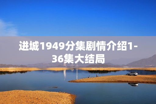 进城1949分集剧情介绍1-36集大结局