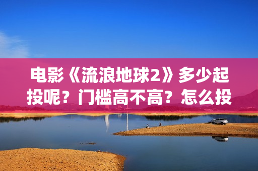 电影《流浪地球2》多少起投呢？门槛高不高？怎么投资靠谱？(电影流浪地球简介)