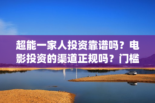超能一家人投资靠谱吗？电影投资的渠道正规吗？门槛是多少？(超能一家人投资是不是真的?)