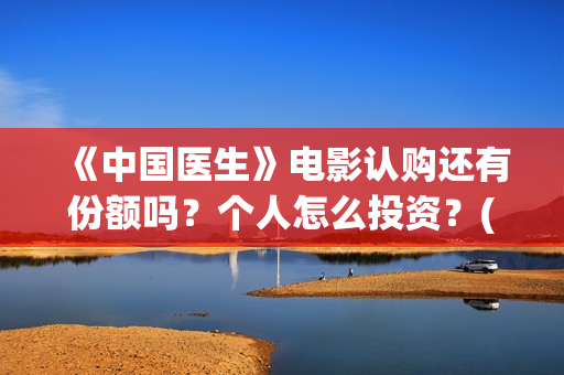 《中国医生》电影认购还有份额吗？个人怎么投资？(中国医生电影在线观看免费完整版高清)