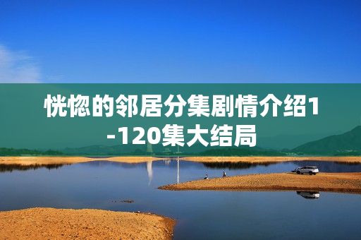 恍惚的邻居分集剧情介绍1-120集大结局 恍惚的邻居分集剧情介绍1-120集大结局