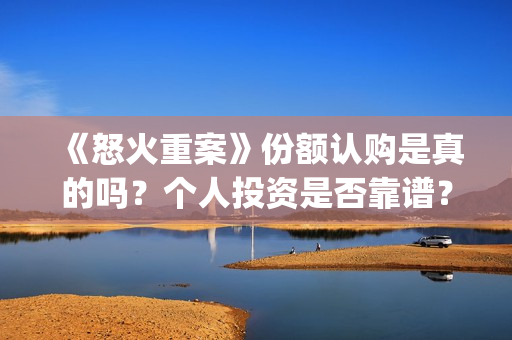 《怒火重案》份额认购是真的吗？个人投资是否靠谱？(怒火重案是什么剧)