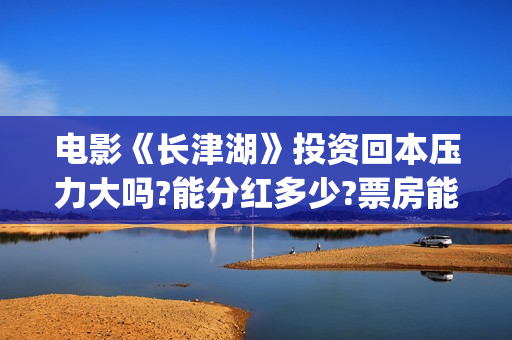 电影《长津湖》投资回本压力大吗?能分红多少?票房能超越战狼2吗？(电影长津湖免费观看完整版高清)