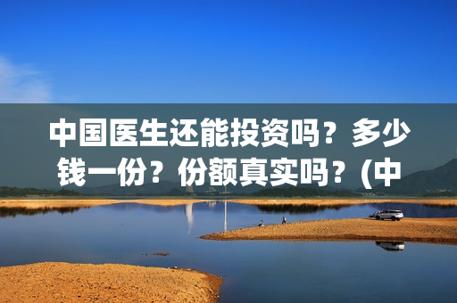 中国医生还能投资吗？多少钱一份？份额真实吗？(中国医生能投吗)