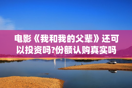 电影《我和我的父辈》还可以投资吗?份额认购真实吗?多少成本?(电影《我和我的父辈》之《少年行》)