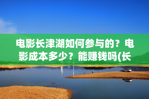 电影长津湖如何参与的？电影成本多少？能赚钱吗(长津湖电影讲述)