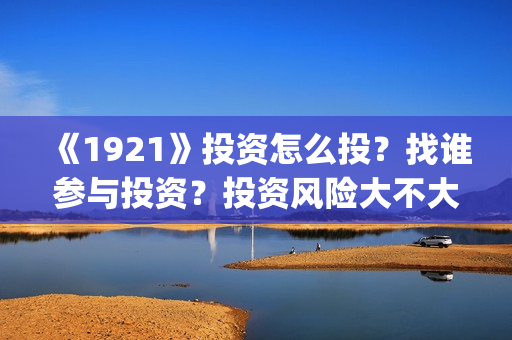 《1921》投资怎么投？找谁参与投资？投资风险大不大？(1921总投资多少)