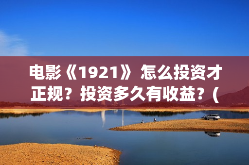 电影《1921》 怎么投资才正规？投资多久有收益？(怎么关闭花呗)