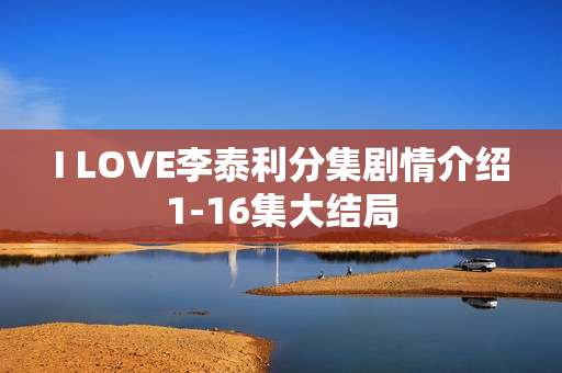 I LOVE李泰利分集剧情介绍1-16集大结局