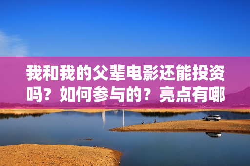 我和我的父辈电影还能投资吗？如何参与的？亮点有哪些(我和我的父辈电影讲的什么)