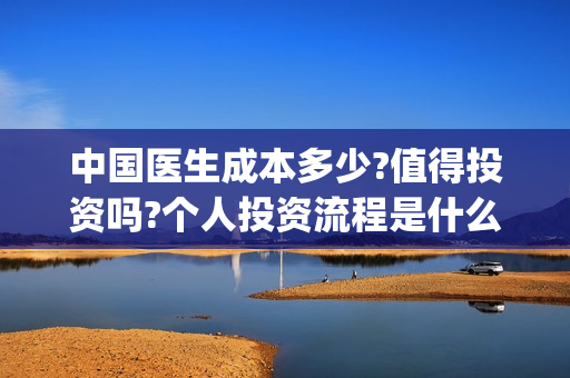 中国医生成本多少?值得投资吗?个人投资流程是什么?(中国医生成本多少)