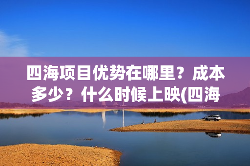 四海项目优势在哪里？成本多少？什么时候上映(四海值得投资吗)