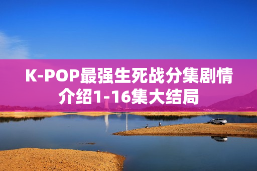K-POP最强生死战分集剧情介绍1-16集大结局