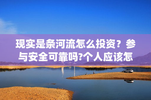 现实是条河流怎么投资？参与安全可靠吗?个人应该怎么参与?(现实是条河流电影 发行公司)