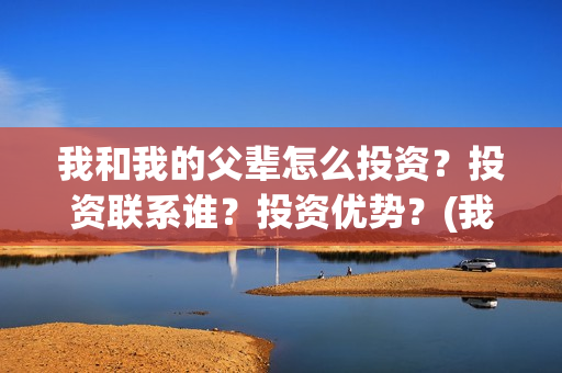 我和我的父辈怎么投资？投资联系谁？投资优势？(我和我的父辈说的是啥)