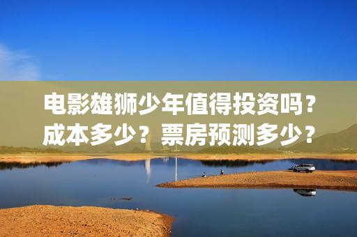 电影雄狮少年值得投资吗？成本多少？票房预测多少？(雄狮少年电影什么时候上映)