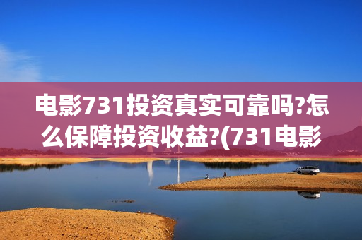 电影731投资真实可靠吗?怎么保障投资收益?(731电影投资风险)