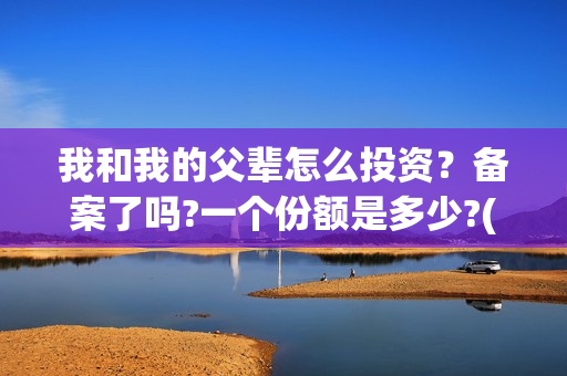 我和我的父辈怎么投资？备案了吗?一个份额是多少?(我和我的父辈如何)