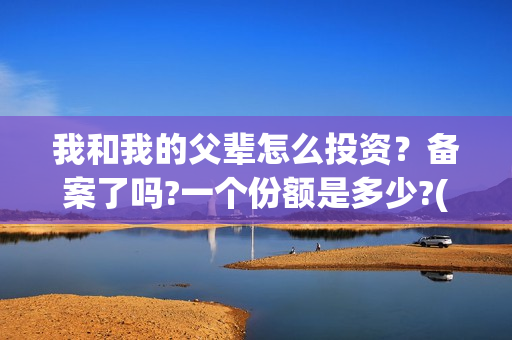 我和我的父辈怎么投资？备案了吗?一个份额是多少?(我和我的父辈一般)
