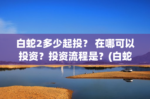 白蛇2多少起投？ 在哪可以投资？投资流程是？(白蛇2花了多少钱)
