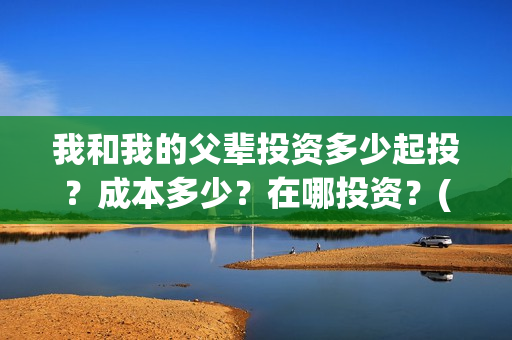我和我的父辈投资多少起投？成本多少？在哪投资？(我和我的父辈讲啥)