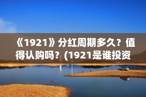 《1921》分红周期多久？值得认购吗？(1921是谁投资的)
