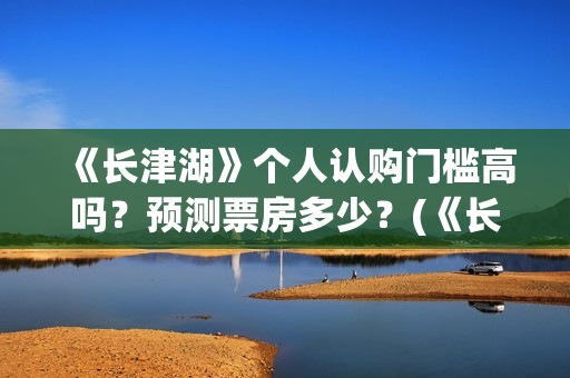 《长津湖》个人认购门槛高吗？预测票房多少？(《长津湖》的资料)