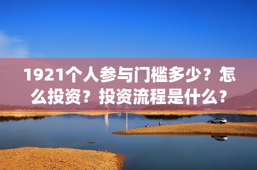 1921个人参与门槛多少？怎么投资？投资流程是什么？(1921参与公司)