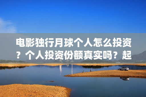 电影独行月球个人怎么投资？个人投资份额真实吗？起投多少？(独行月球出品方)