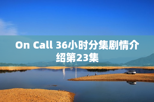 On Call 36小时分集剧情介绍第23集
